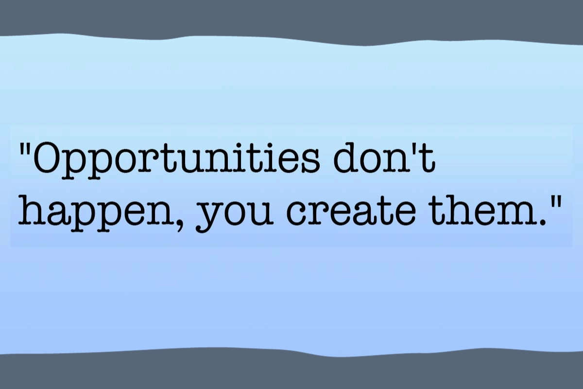 The quote "Opportunities don't happen, you create them."